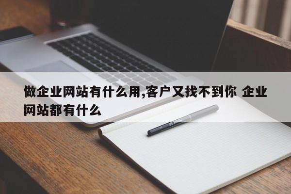 做企业网站有什么用,客户又找不到你 企业网站都有什么