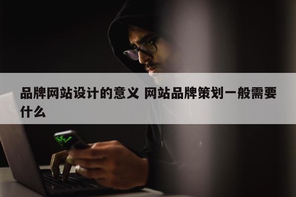 品牌网站设计的意义 网站品牌策划一般需要什么