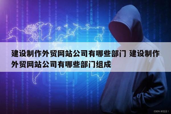 建设制作外贸网站公司有哪些部门 建设制作外贸网站公司有哪些部门组成