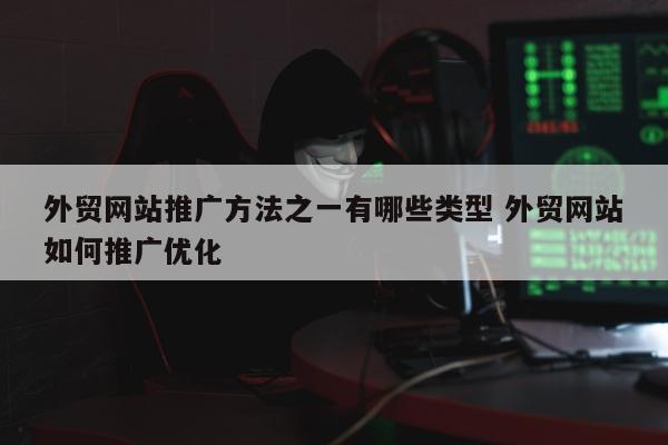 外贸网站推广方法之一有哪些类型 外贸网站如何推广优化