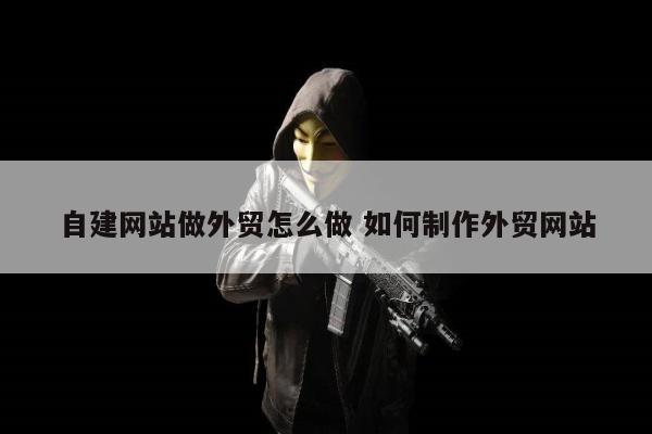 自建网站做外贸怎么做 如何制作外贸网站