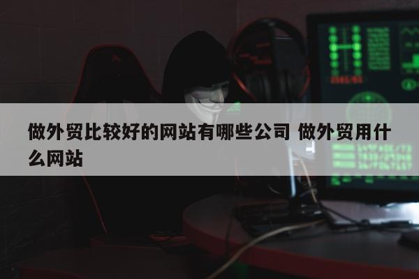 做外贸比较好的网站有哪些公司 做外贸用什么网站