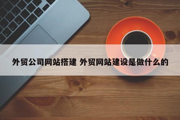 外贸公司网站搭建 外贸网站建设是做什么的