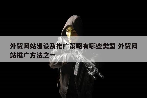 外贸网站建设及推广策略有哪些类型 外贸网站推广方法之一