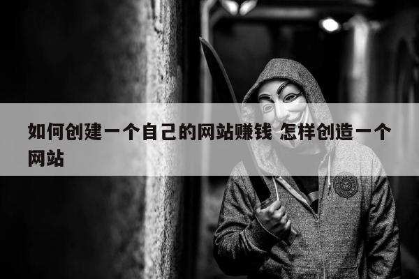 如何创建一个自己的网站赚钱 怎样创造一个网站