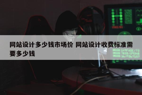 网站设计多少钱市场价 网站设计收费标准需要多少钱