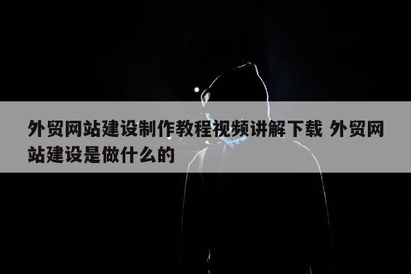 外贸网站建设制作教程视频讲解下载 外贸网站建设是做什么的