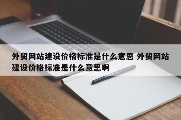 外贸网站建设价格标准是什么意思 外贸网站建设价格标准是什么意思啊