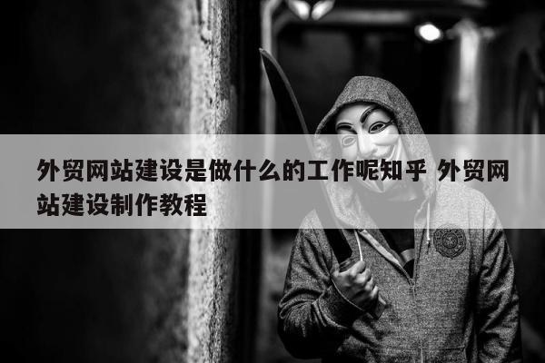 外贸网站建设是做什么的工作呢知乎 外贸网站建设制作教程