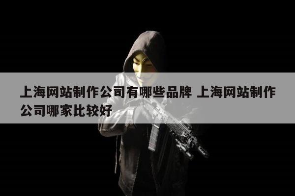 上海网站制作公司有哪些品牌 上海网站制作公司哪家比较好