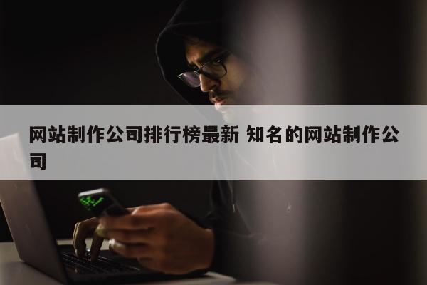 网站制作公司排行榜最新 知名的网站制作公司