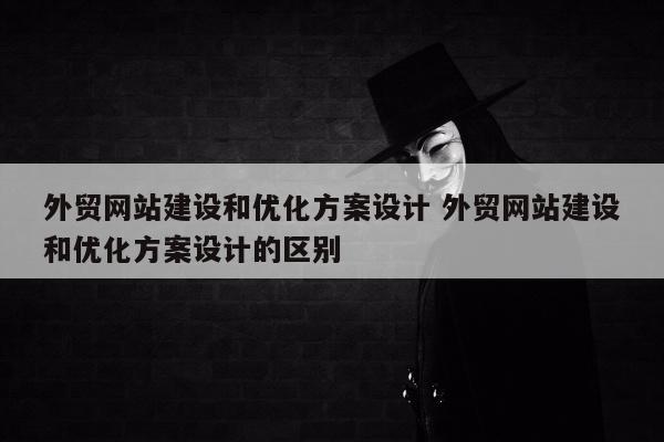 外贸网站建设和优化方案设计 外贸网站建设和优化方案设计的区别