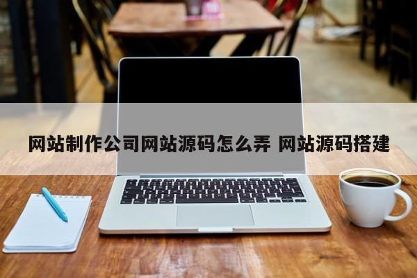 网站制作公司网站源码怎么弄 网站源码搭建