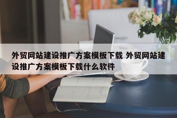 外贸网站建设推广方案模板下载 外贸网站建设推广方案模板下载什么软件