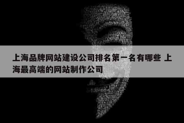 上海品牌网站建设公司排名第一名有哪些 上海最高端的网站制作公司