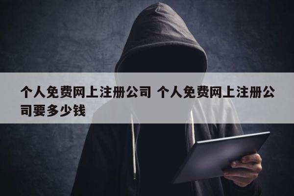 个人免费网上注册公司 个人免费网上注册公司要多少钱