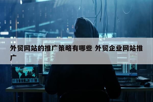 外贸网站的推广策略有哪些 外贸企业网站推广