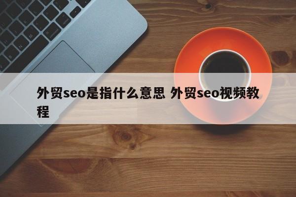 外贸seo是指什么意思 外贸seo视频教程