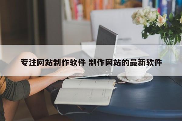 专注网站制作软件 制作网站的最新软件