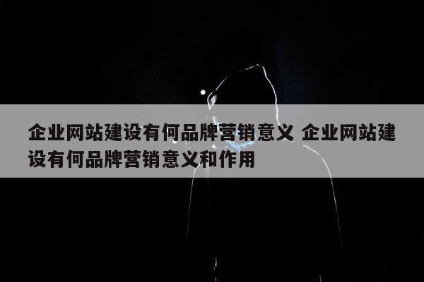 企业网站建设有何品牌营销意义 企业网站建设有何品牌营销意义和作用