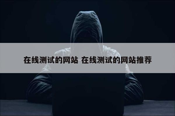 在线测试的网站 在线测试的网站推荐