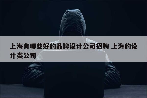 上海有哪些好的品牌设计公司招聘 上海的设计类公司