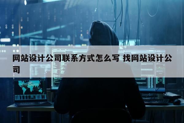 网站设计公司联系方式怎么写 找网站设计公司