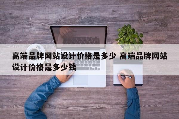 高端品牌网站设计价格是多少 高端品牌网站设计价格是多少钱