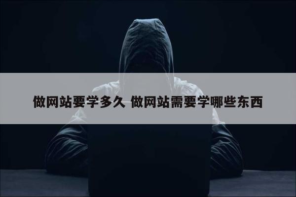 做网站要学多久 做网站需要学哪些东西