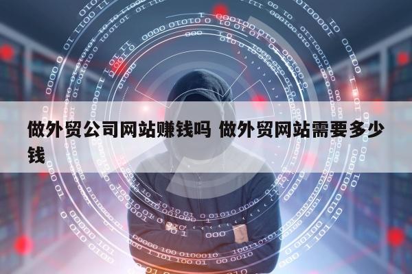 做外贸公司网站赚钱吗 做外贸网站需要多少钱