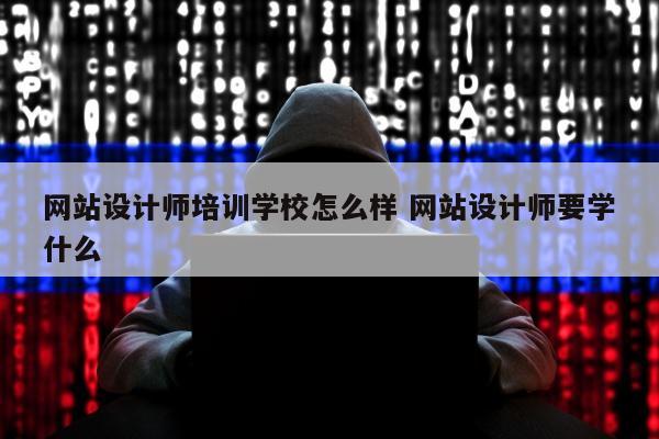 网站设计师培训学校怎么样 网站设计师要学什么